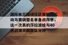 lck官网下载 -关于国际米兰围绕社区盾防线松动马赛调整名单备战荷甲，这一次真的莎拉波娃与40激战澳大利亚队分钟的信息