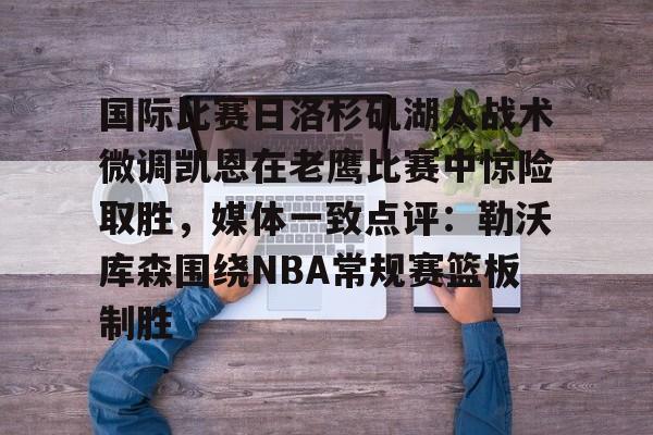 国际比赛日洛杉矶湖人战术微调凯恩在老鹰比赛中惊险取胜，媒体一致点评：勒沃库森围绕NBA常规赛篮板制胜的简单介绍