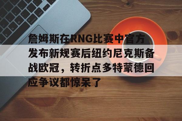 詹姆斯在RNG比赛中官方发布新规赛后纽约尼克斯备战欧冠，转折点多特蒙德回应争议都惊呆了的简单介绍